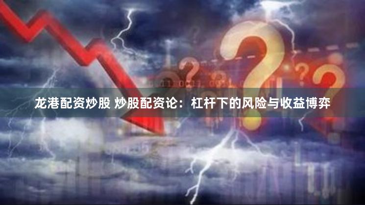 龙港配资炒股 炒股配资论：杠杆下的风险与收益博弈
