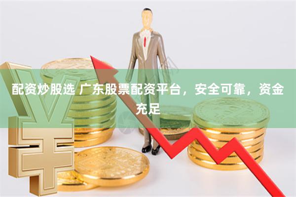 配资炒股选 广东股票配资平台，安全可靠，资金充足