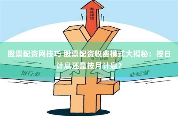 股票配资网技巧 股票配资收费模式大揭秘：按日计息还是按月计息？