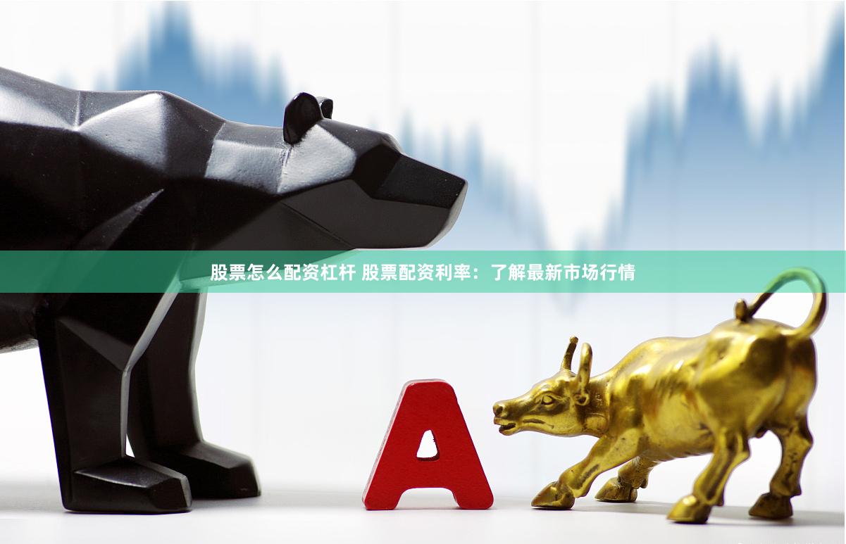 股票怎么配资杠杆 股票配资利率：了解最新市场行情
